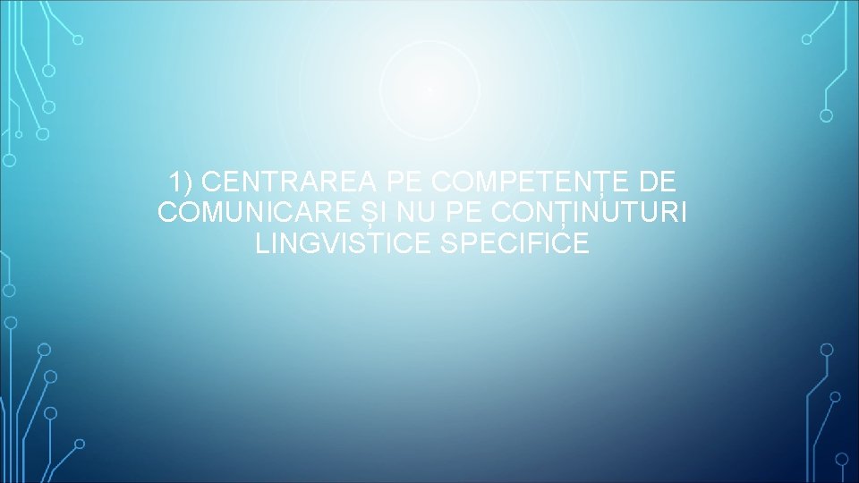 1) CENTRAREA PE COMPETENȚE DE COMUNICARE ȘI NU PE CONȚINUTURI LINGVISTICE SPECIFICE 