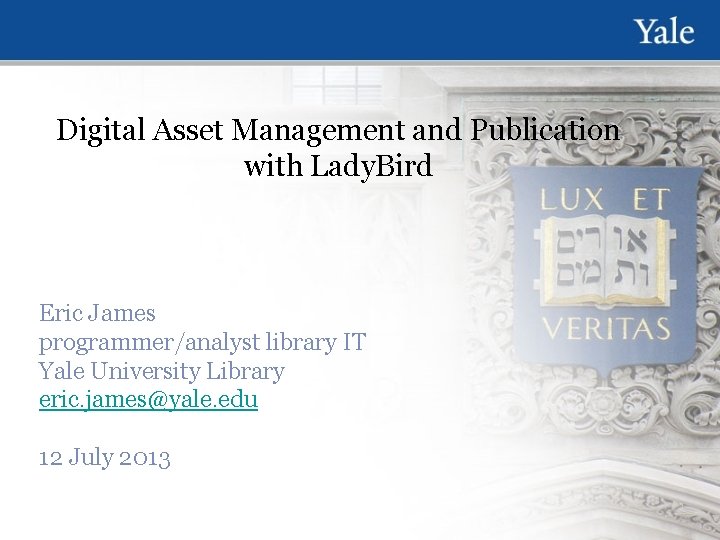 Digital Asset Management and Publication with Lady. Bird Eric James programmer/analyst library IT Yale