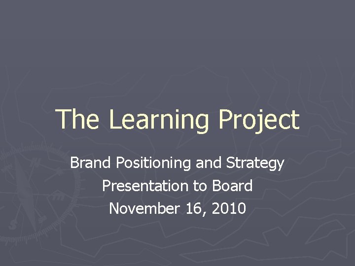 The Learning Project Brand Positioning and Strategy Presentation to Board November 16, 2010 
