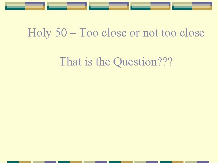 Holy 50 – Too close or not too close That is the Question? ?