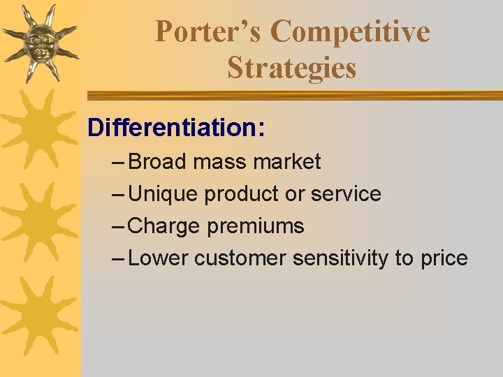 Porter’s Competitive Strategies Differentiation: – Broad mass market – Unique product or service – Porter’s Competitive Strategies Differentiation: – Broad mass market – Unique product or service –