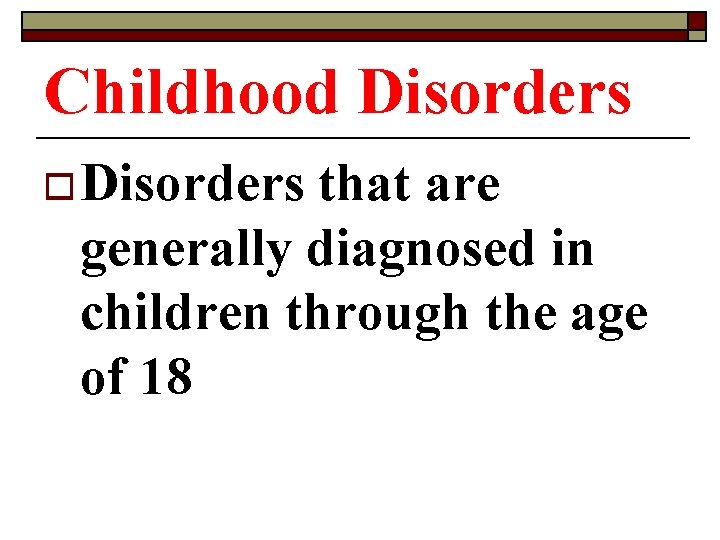 Childhood Disorders o Disorders that are generally diagnosed in children through the age of