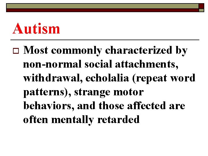 Autism o Most commonly characterized by non-normal social attachments, withdrawal, echolalia (repeat word patterns),