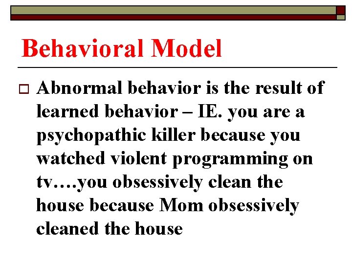 Behavioral Model o Abnormal behavior is the result of learned behavior – IE. you