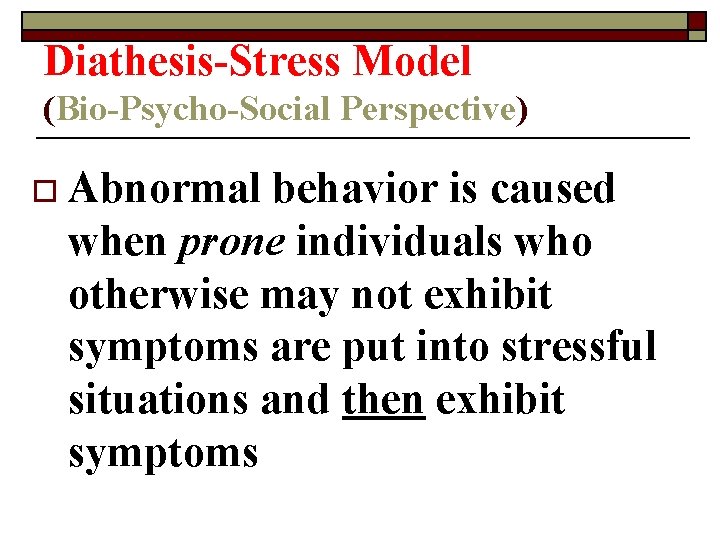 Diathesis-Stress Model (Bio-Psycho-Social Perspective) o Abnormal behavior is caused when prone individuals who otherwise