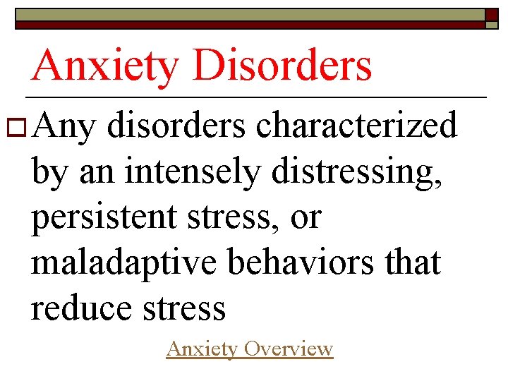 Anxiety Disorders o Any disorders characterized by an intensely distressing, persistent stress, or maladaptive