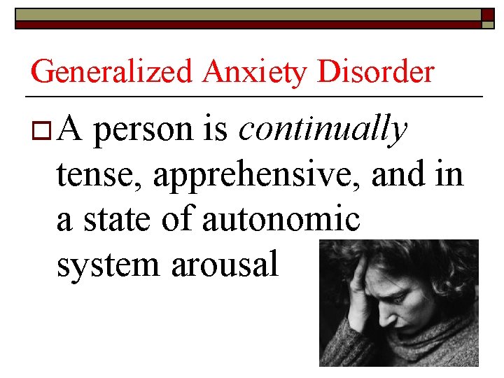 Generalized Anxiety Disorder o A person is continually tense, apprehensive, and in a state