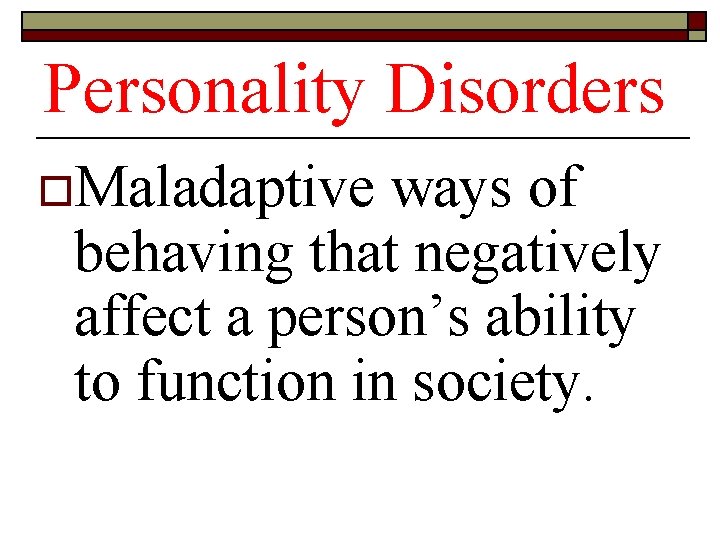 Personality Disorders o. Maladaptive ways of behaving that negatively affect a person’s ability to