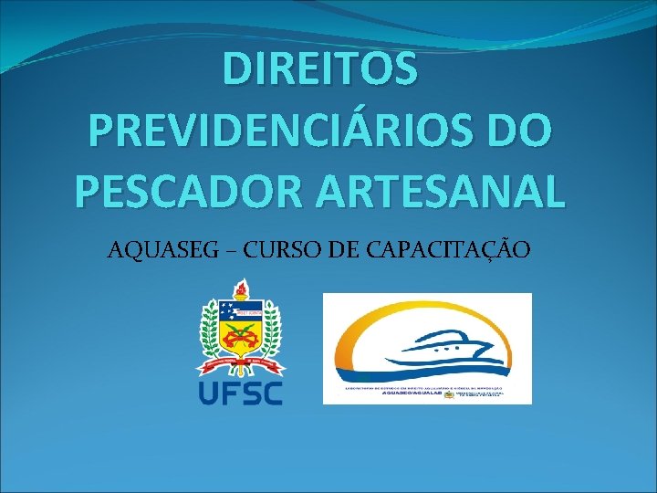 DIREITOS PREVIDENCIÁRIOS DO PESCADOR ARTESANAL AQUASEG – CURSO DE CAPACITAÇÃO DIREITOS PREVIDENCIÁRIOS DO PESCADOR ARTESANAL AQUASEG – CURSO DE CAPACITAÇÃO