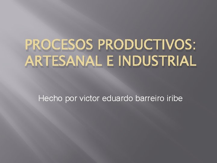 PROCESOS PRODUCTIVOS: ARTESANAL E INDUSTRIAL Hecho por victor eduardo barreiro iribe PROCESOS PRODUCTIVOS: ARTESANAL E INDUSTRIAL Hecho por victor eduardo barreiro iribe