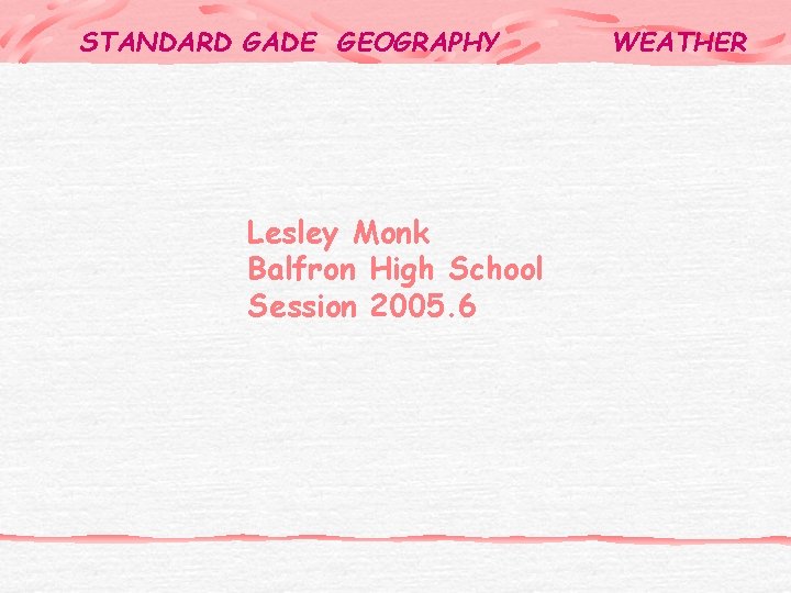 STANDARD GADE GEOGRAPHY Lesley Monk Balfron High School Session 2005. 6 WEATHER 