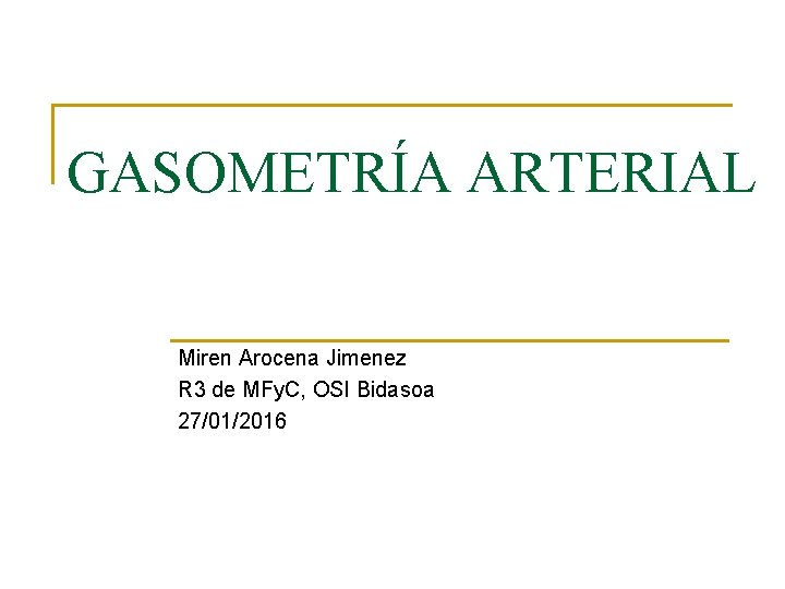 GASOMETRÍA ARTERIAL Miren Arocena Jimenez R 3 de MFy. C, OSI Bidasoa 27/01/2016 