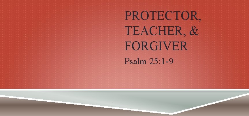 PROTECTOR, TEACHER, & FORGIVER Psalm 25: 1 -9 