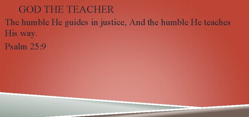 GOD THE TEACHER The humble He guides in justice, And the humble He teaches