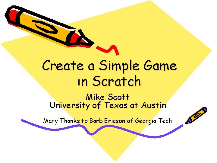 Create a Simple Game in Scratch Mike Scott University of Texas at Austin Many Create a Simple Game in Scratch Mike Scott University of Texas at Austin Many