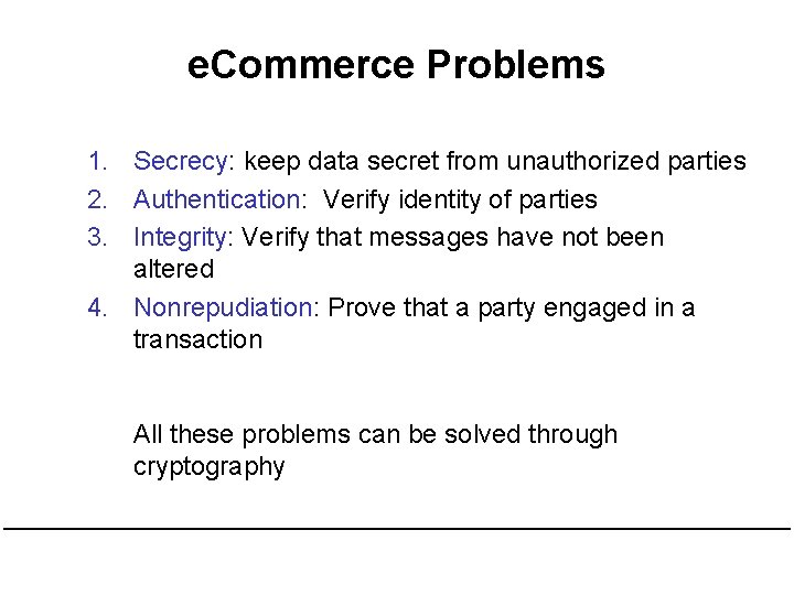 e. Commerce Problems 1. Secrecy: keep data secret from unauthorized parties 2. Authentication: Verify