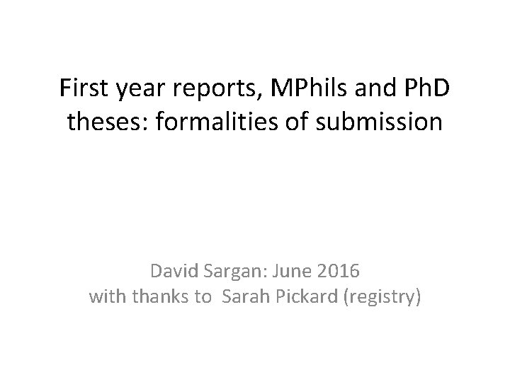 First year reports, MPhils and Ph. D theses: formalities of submission David Sargan: June