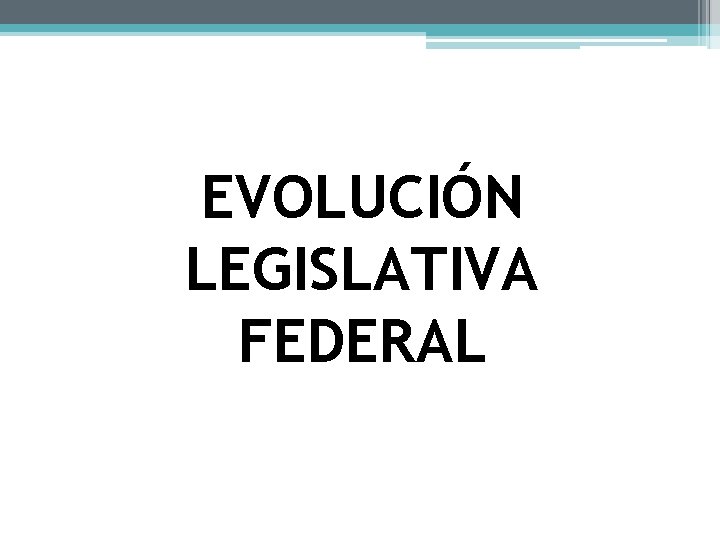 EVOLUCIÓN LEGISLATIVA FEDERAL 