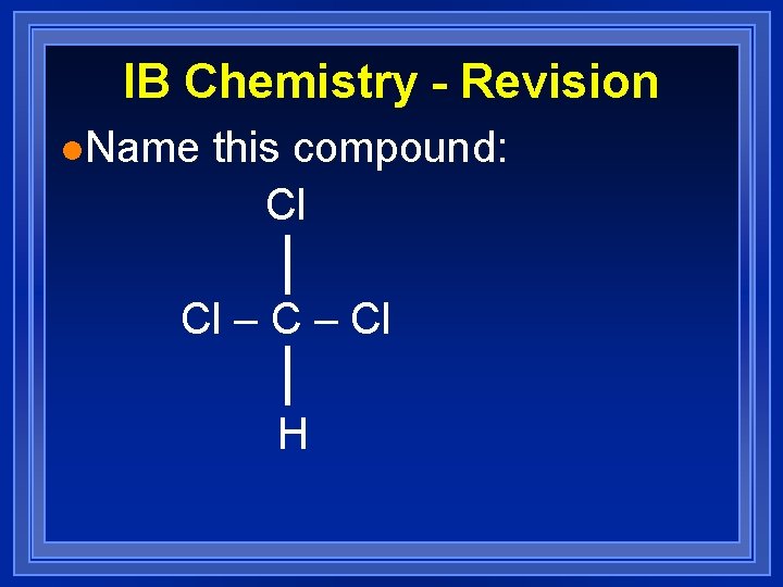 IB Chemistry - Revision l. Name this compound: Cl Cl – Cl H 