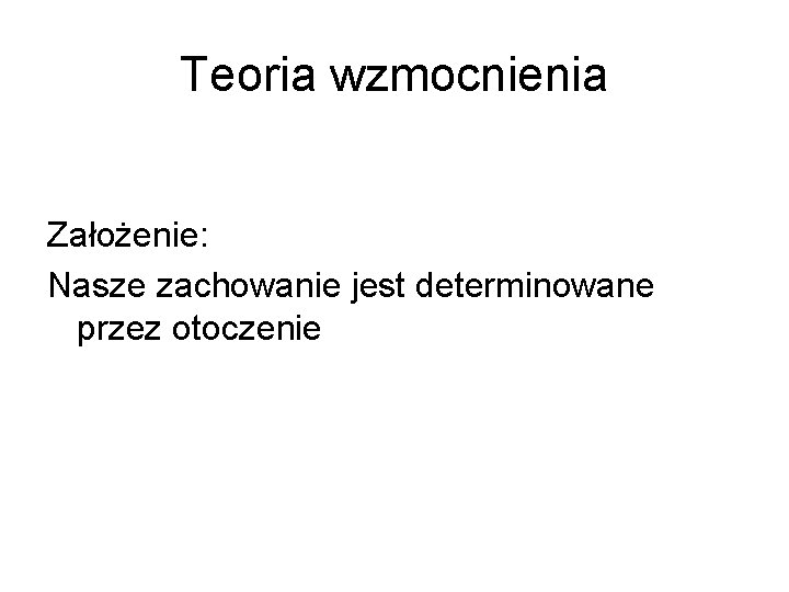Teoria wzmocnienia Założenie: Nasze zachowanie jest determinowane przez otoczenie 
