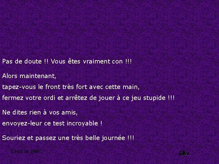 Pas de doute !! Vous êtes vraiment con !!! Alors maintenant, tapez-vous le front