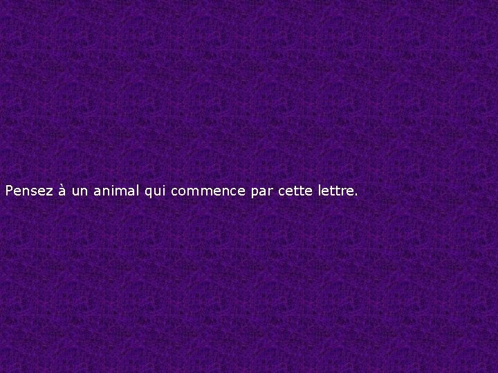 Pensez à un animal qui commence par cette lettre. 