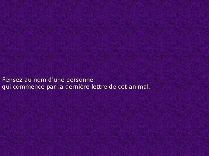Pensez au nom d'une personne qui commence par la dernière lettre de cet animal.