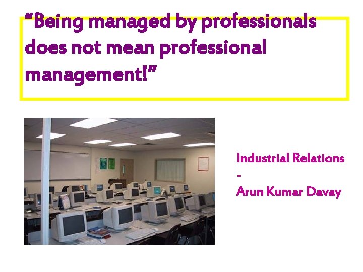 “Being managed by professionals does not mean professional management!” Industrial Relations Arun Kumar Davay