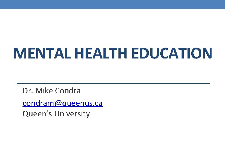 MENTAL HEALTH EDUCATION Dr. Mike Condra condram@queenus. ca Queen’s University 