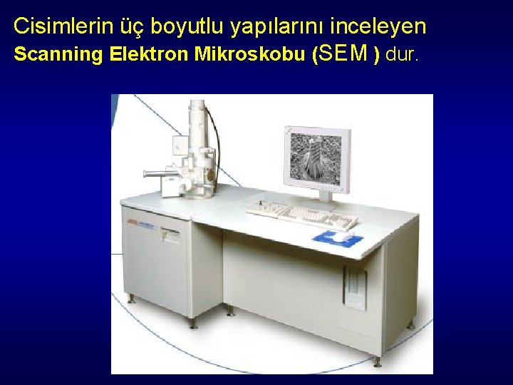 Cisimlerin üç boyutlu yapılarını inceleyen Scanning Elektron Mikroskobu (SEM ) dur. Cisimlerin üç boyutlu yapılarını inceleyen Scanning Elektron Mikroskobu (SEM ) dur.