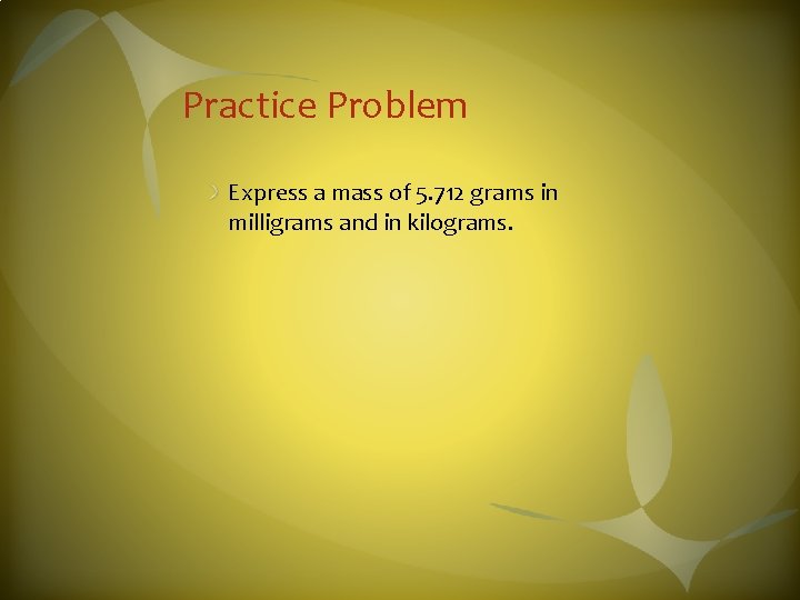 Practice Problem Express a mass of 5. 712 grams in milligrams and in kilograms.