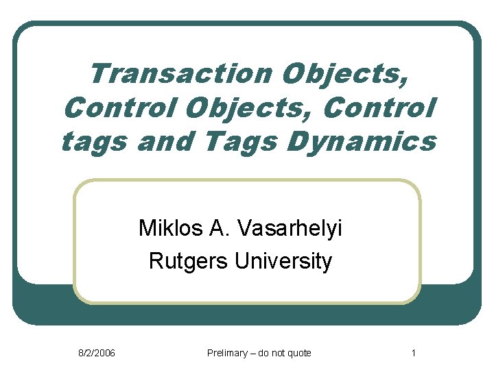 Transaction Objects, Control tags and Tags Dynamics Miklos A. Vasarhelyi Rutgers University 8/2/2006 Prelimary
