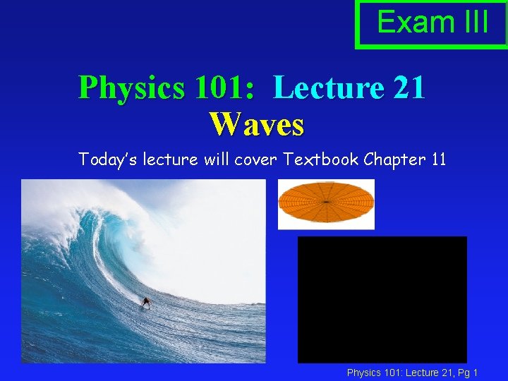 Exam III Physics 101: Lecture 21 Waves Today’s lecture will cover Textbook Chapter 11