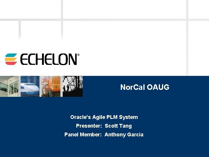 Nor. Cal OAUG Oracle’s Agile PLM System Presenter: Scott Tang Panel Member: Anthony Garcia