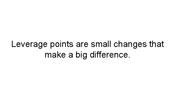 Leverage points are small changes that make a big difference. 