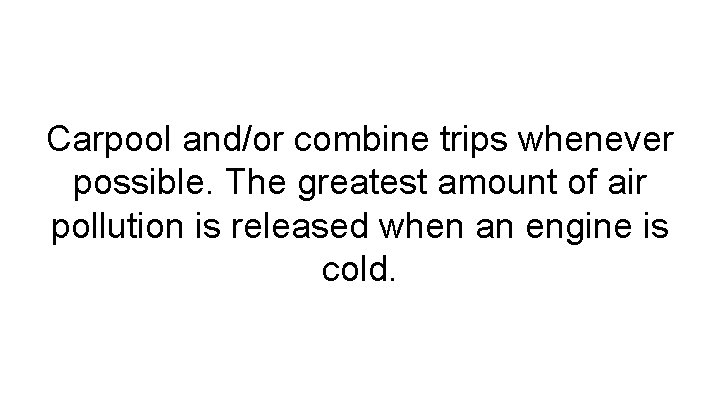 Carpool and/or combine trips whenever possible. The greatest amount of air pollution is released