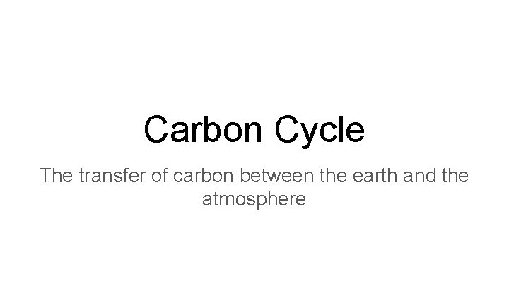 Carbon Cycle The transfer of carbon between the earth and the atmosphere 