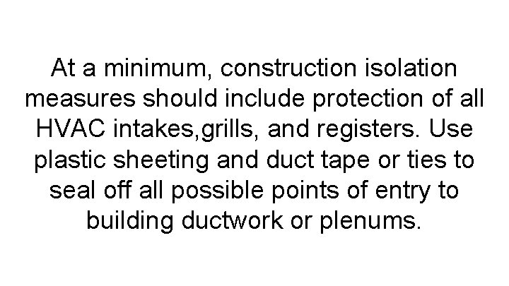 At a minimum, construction isolation measures should include protection of all HVAC intakes, grills,