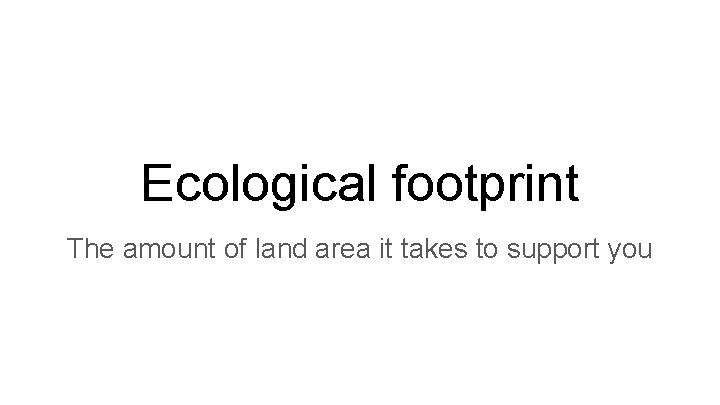 Ecological footprint The amount of land area it takes to support you 