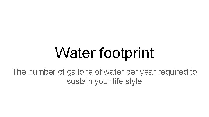 Water footprint The number of gallons of water per year required to sustain your