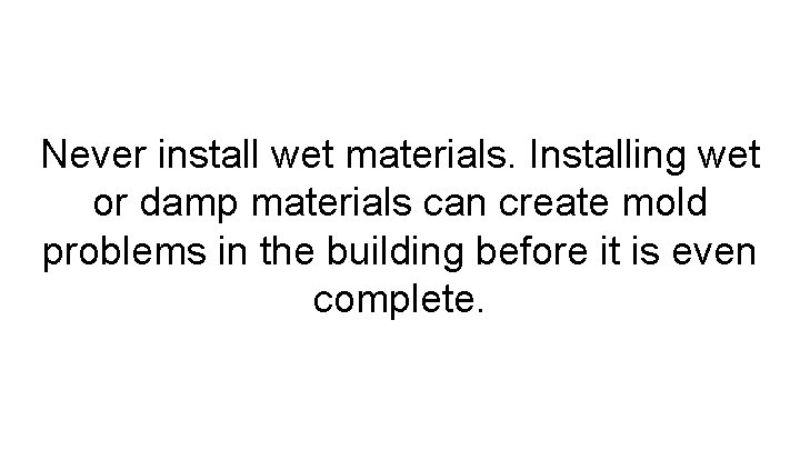 Never install wet materials. Installing wet or damp materials can create mold problems in
