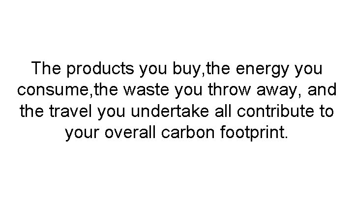 The products you buy, the energy you consume, the waste you throw away, and