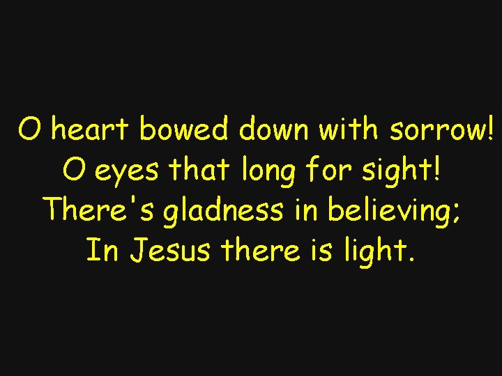 O heart bowed down with sorrow! O eyes that long for sight! There's gladness