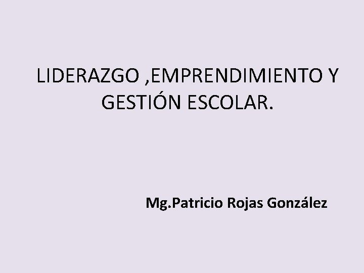 LIDERAZGO , EMPRENDIMIENTO Y GESTIÓN ESCOLAR. Mg. Patricio Rojas González 