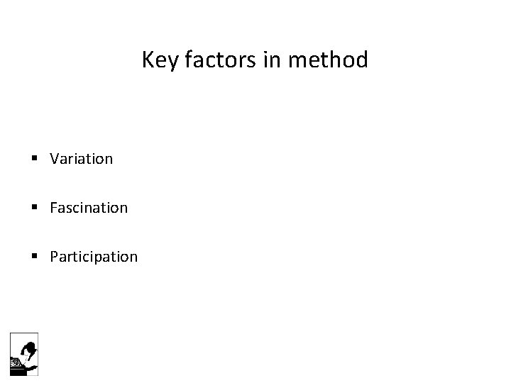 Key factors in method § Variation § Fascination § Participation 