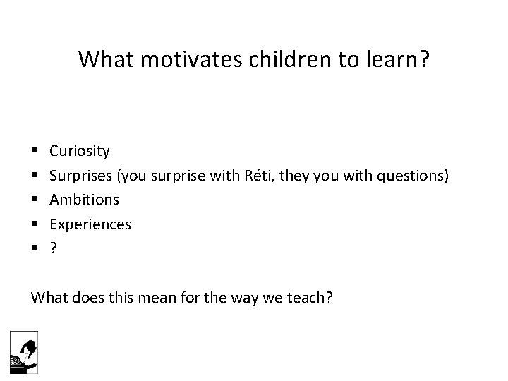 What motivates children to learn? § § § Curiosity Surprises (you surprise with Réti,