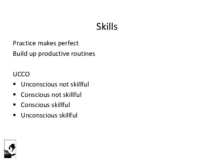 Skills Practice makes perfect Build up productive routines UCCO § Unconscious not skillful §