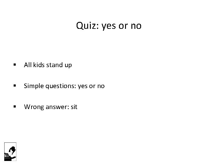 Quiz: yes or no § All kids stand up § Simple questions: yes or