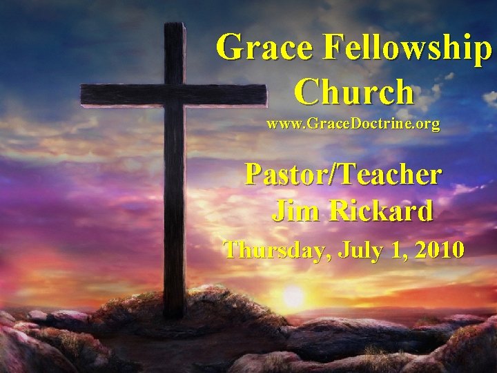 Grace Fellowship Church www. Grace. Doctrine. org Pastor/Teacher Jim Rickard Thursday, July 1, 2010