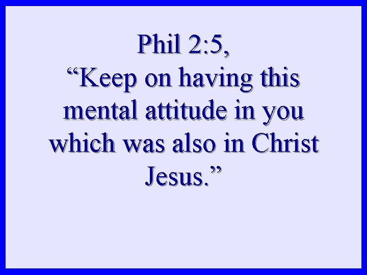 Phil 2: 5, “Keep on having this mental attitude in you which was also